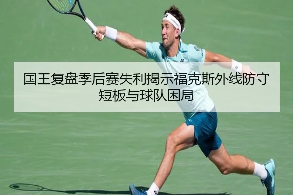 国王复盘季后赛失利揭示福克斯外线防守短板与球队困局