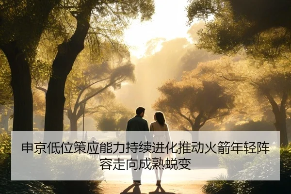申京低位策应能力持续进化推动火箭年轻阵容走向成熟蜕变