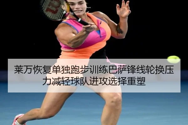 莱万恢复单独跑步训练巴萨锋线轮换压力减轻球队进攻选择重塑